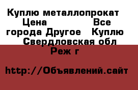 Куплю металлопрокат › Цена ­ 800 000 - Все города Другое » Куплю   . Свердловская обл.,Реж г.